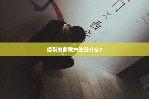 绶带的佩戴方法是什么？