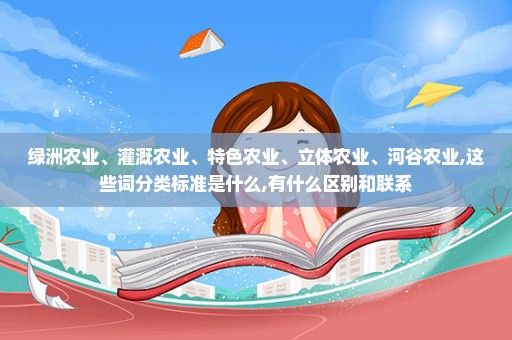 绿洲农业、灌溉农业、特色农业、立体农业、河谷农业,这些词分类标准是什么,有什么区别和联系