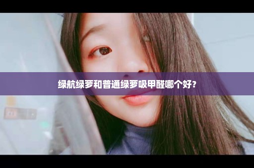 绿航绿萝和普通绿萝吸甲醛哪个好？