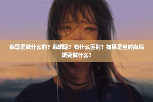 编导是做什么的？编辑呢？有什么区别？如果是当时尚编辑要做什么？