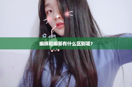 编撰和编纂有什么区别呢？