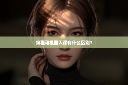 编程和机器人课有什么区别？