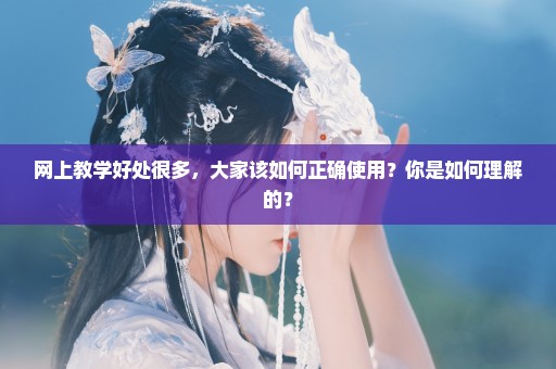 网上教学好处很多，大家该如何正确使用？你是如何理解的？