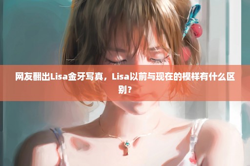 网友翻出Lisa金牙写真，Lisa以前与现在的模样有什么区别？