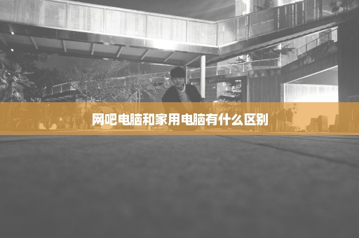 网吧电脑和家用电脑有什么区别