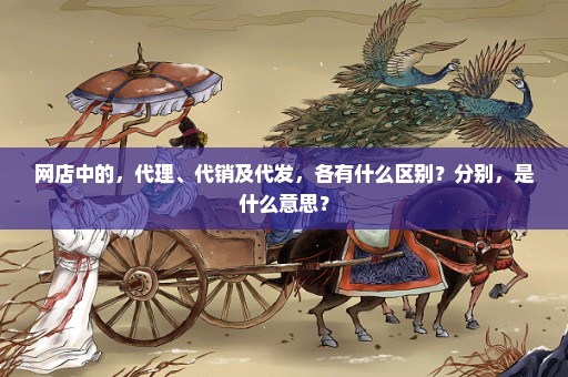 网店中的，代理、代销及代发，各有什么区别？分别，是什么意思？