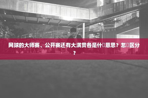 网球的大师赛、公开赛还有大满贯各是什麼意思？怎麼区分？