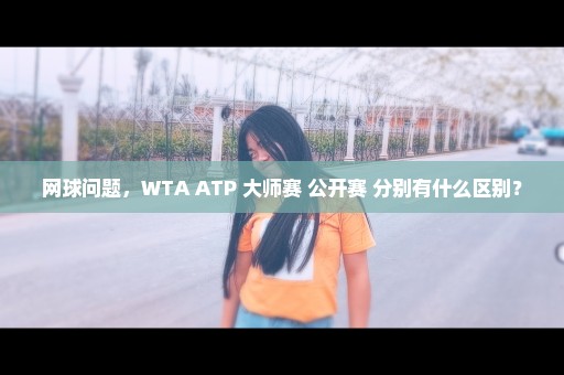 网球问题，WTA ATP 大师赛 公开赛 分别有什么区别？