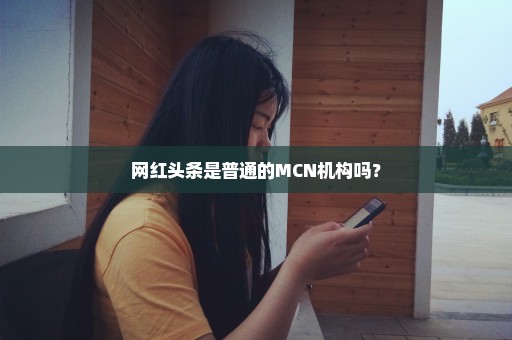 网红头条是普通的MCN机构吗？