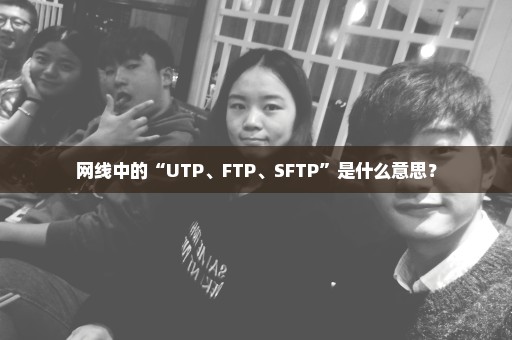 网线中的“UTP、FTP、SFTP”是什么意思？