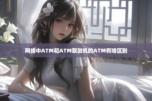 网络中ATM和ATM取款机的ATM有啥区别