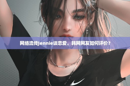 网络流传Jennie谈恋爱，韩网网友如何评价？