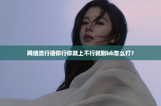 网络流行语你行你就上不行就别bb怎么打？