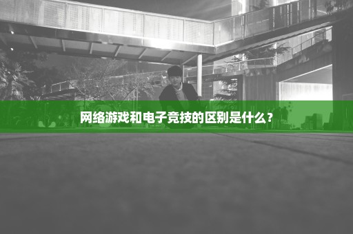 网络游戏和电子竞技的区别是什么？