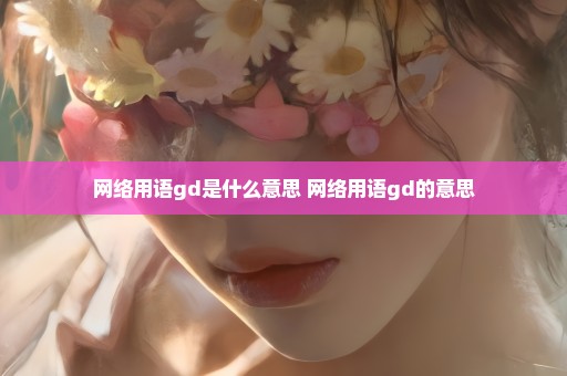 网络用语gd是什么意思 网络用语gd的意思