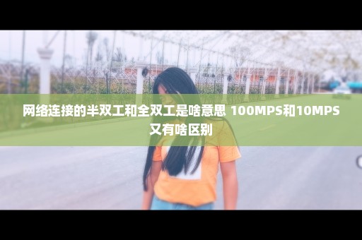 网络连接的半双工和全双工是啥意思 100MPS和10MPS又有啥区别