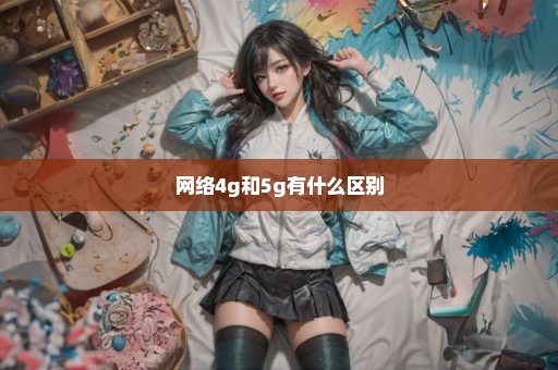 网络4g和5g有什么区别