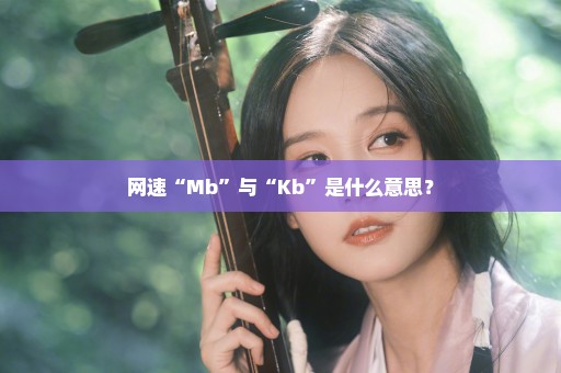 网速“Mb”与“Kb”是什么意思？