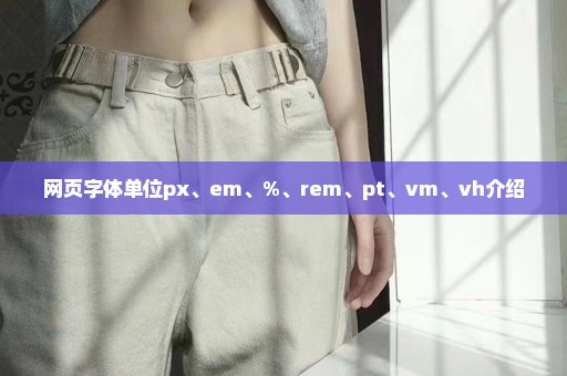 网页字体单位px、em、%、rem、pt、vm、vh介绍