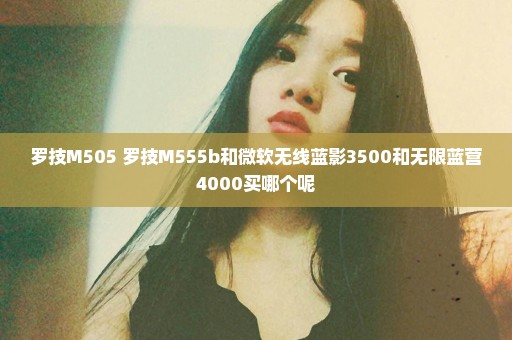 罗技M505 罗技M555b和微软无线蓝影3500和无限蓝营4000买哪个呢