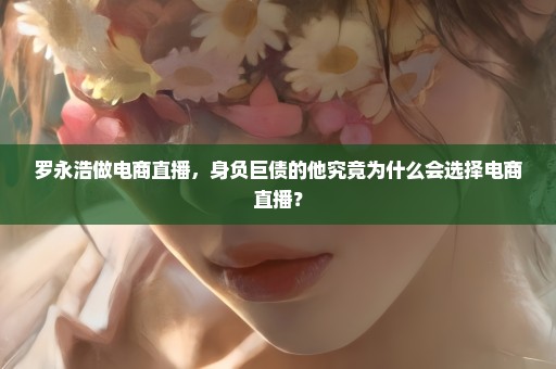 罗永浩做电商直播，身负巨债的他究竟为什么会选择电商直播？