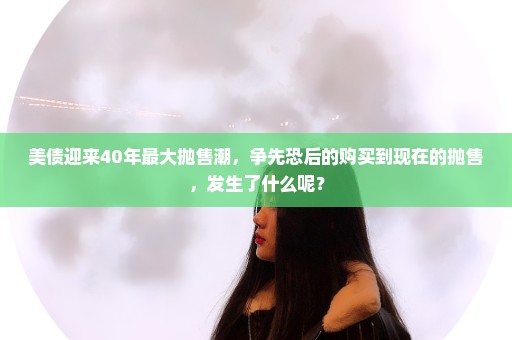 美债迎来40年最大抛售潮，争先恐后的购买到现在的抛售，发生了什么呢？