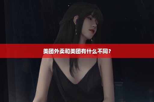 美团外卖和美团有什么不同？