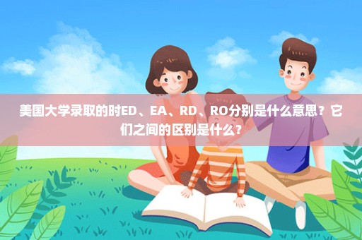 美国大学录取的时ED、EA、RD、RO分别是什么意思？它们之间的区别是什么？