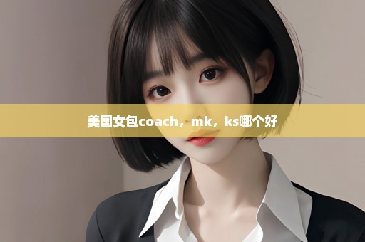 美国女包coach，mk，ks哪个好