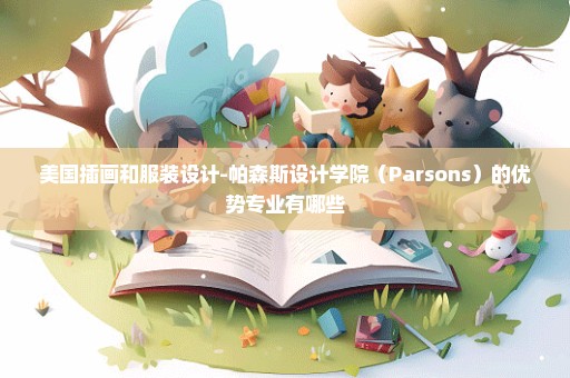 美国插画和服装设计-帕森斯设计学院（Parsons）的优势专业有哪些