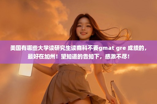 美国有哪些大学读研究生读商科不要gmat gre 成绩的，最好在加州！望知道的告知下，感激不尽！