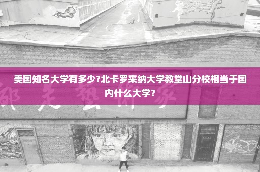 美国知名大学有多少?北卡罗来纳大学教堂山分校相当于国内什么大学？