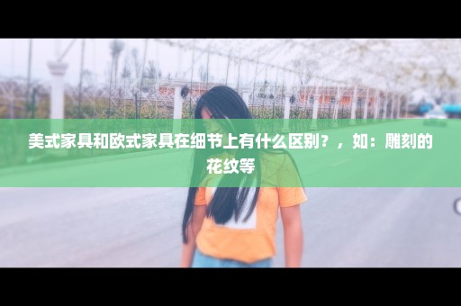 美式家具和欧式家具在细节上有什么区别？，如：雕刻的花纹等