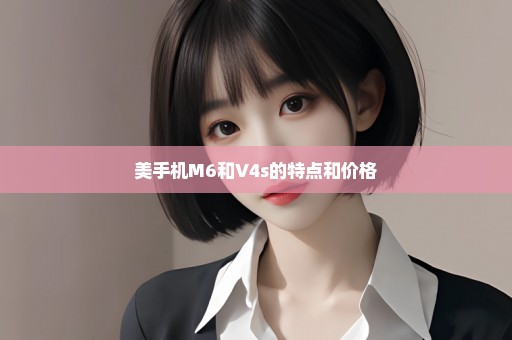 美手机M6和V4s的特点和价格