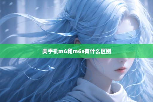 美手机m6和m6s有什么区别