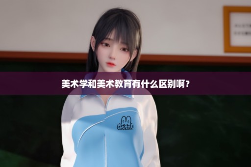 美术学和美术教育有什么区别啊？