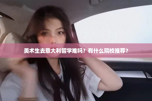 美术生去意大利留学难吗？有什么院校推荐？