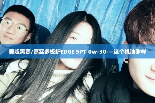 美版黑嘉/嘉实多极护EDGE SPT 0w-30---这个机油咋样