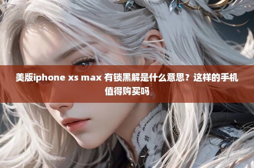 美版iphone xs max 有锁黑解是什么意思？这样的手机值得购买吗