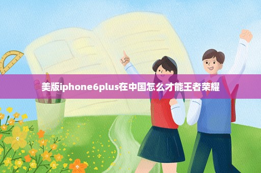 美版iphone6plus在中国怎么才能王者荣耀