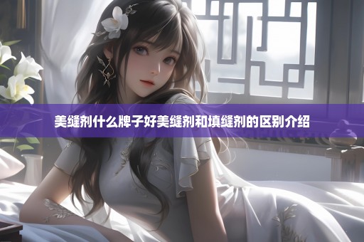 美缝剂什么牌子好美缝剂和填缝剂的区别介绍