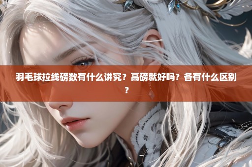 羽毛球拉线磅数有什么讲究？高磅就好吗？各有什么区别？