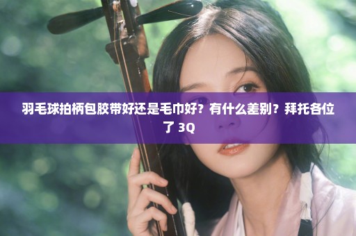 羽毛球拍柄包胶带好还是毛巾好？有什么差别？拜托各位了 3Q