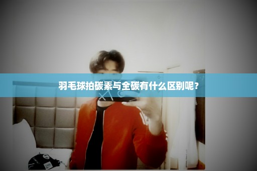 羽毛球拍碳素与全碳有什么区别呢？