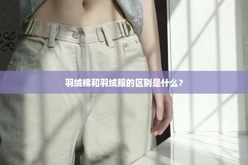 羽绒棉和羽绒服的区别是什么？