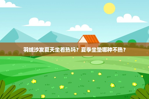 羽绒沙发夏天坐着热吗？夏季坐垫哪种不热？