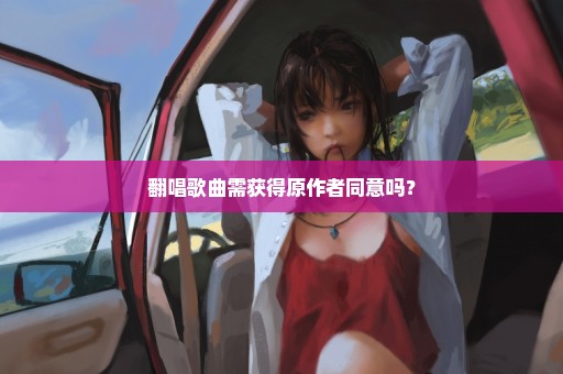 翻唱歌曲需获得原作者同意吗？