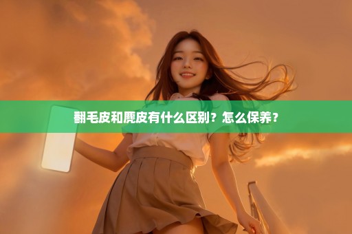 翻毛皮和麂皮有什么区别？怎么保养？