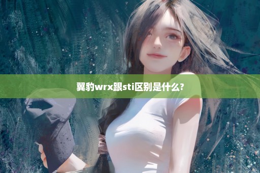 翼豹wrx跟sti区别是什么?