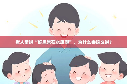 老人常说“好鱼常在水底游”，为什么会这么说？